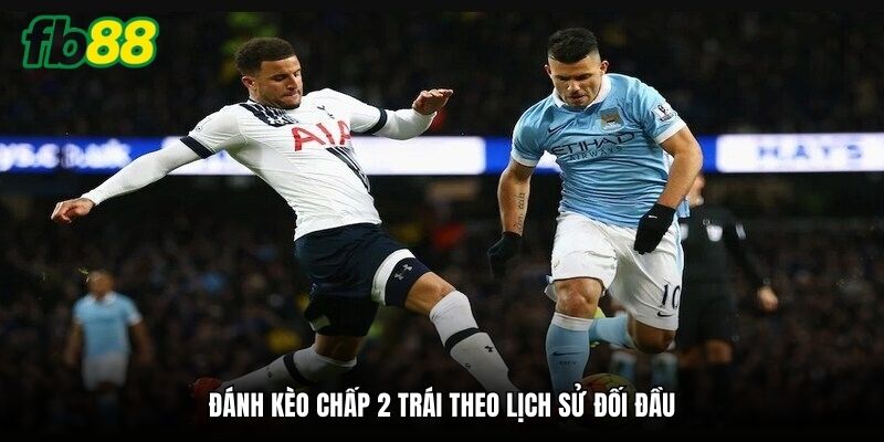 Đánh kèo chấp 2 trái theo lịch sử đối đầu
